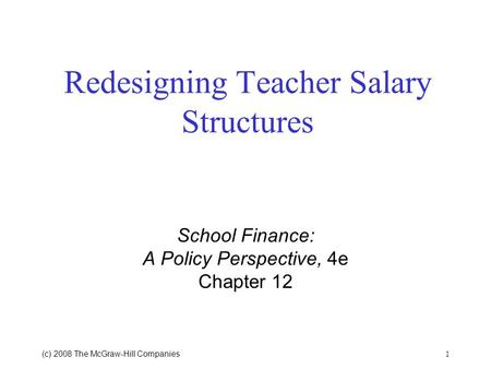 1 (c) 2008 The McGraw Hill Companies Redesigning Teacher Salary Structures School Finance: A Policy Perspective, 4e Chapter 12.