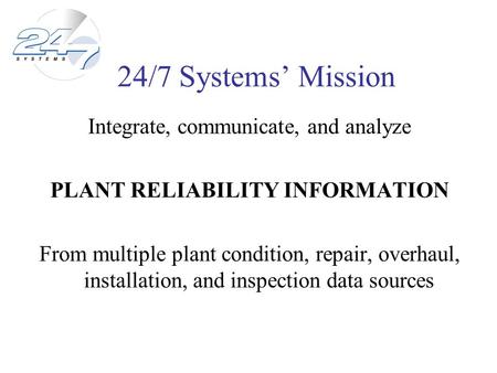 24/7 Systems Mission Integrate, communicate, and analyze PLANT RELIABILITY INFORMATION From multiple plant condition, repair, overhaul, installation, and.