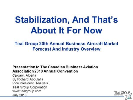 Stabilization, And Thats About It For Now Teal Group 20th Annual Business Aircraft Market Forecast And Industry Overview Presentation to The Canadian Business.