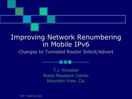 IETF – March 22, 2001 Improving Network Renumbering in Mobile IPv6 Changes to Tunneled Router Solicit/Advert T.J. Kniveton Nokia Research Center Mountain.