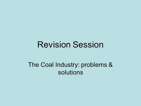 Revision Session The Coal Industry: problems & solutions.