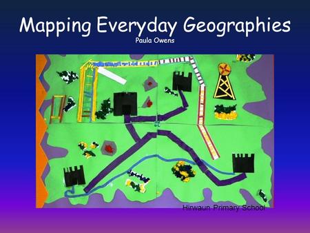 Mapping Everyday Geographies Paula Owens Hirwaun Primary School.