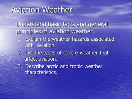 Aviation Weather Understand basic facts and general principles of aviation weather. 1. Explain the weather hazards associated with aviation. 2. List.