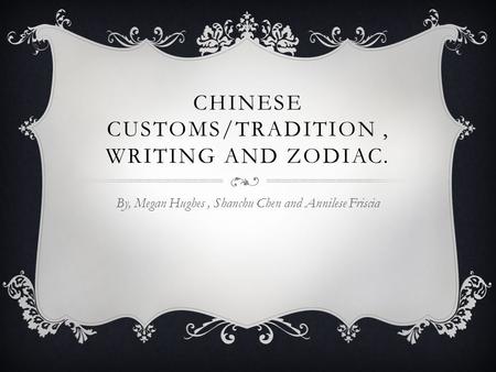 CHINESE CUSTOMS/TRADITION, WRITING AND ZODIAC. By, Megan Hughes, Shanchu Chen and Annilese Friscia.
