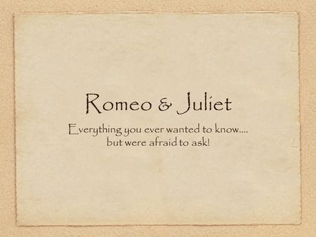Romeo & Juliet Everything you ever wanted to know.... but were afraid to ask!