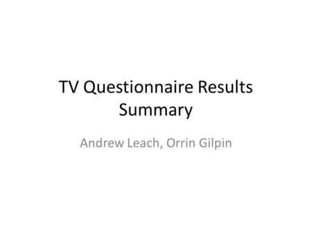 TV Questionnaire Results Summary Andrew Leach, Orrin Gilpin.