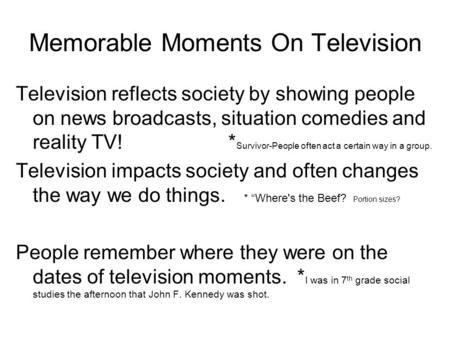 Memorable Moments On Television Television reflects society by showing people on news broadcasts, situation comedies and reality TV! * Survivor-People.