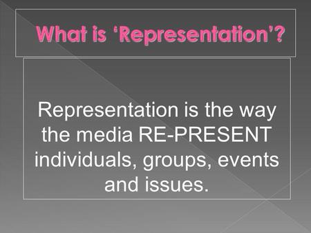 Representation is the way the media RE-PRESENT individuals, groups, events and issues.