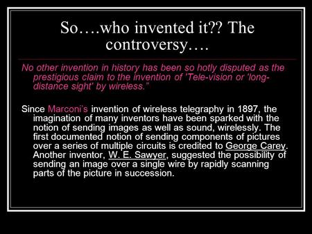 So….who invented it?? The controversy…. No other invention in history has been so hotly disputed as the prestigious claim to the invention of 'Tele-vision.