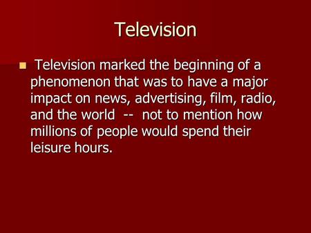 Television Television marked the beginning of a phenomenon that was to have a major impact on news, advertising, film, radio, and the world -- not to mention.