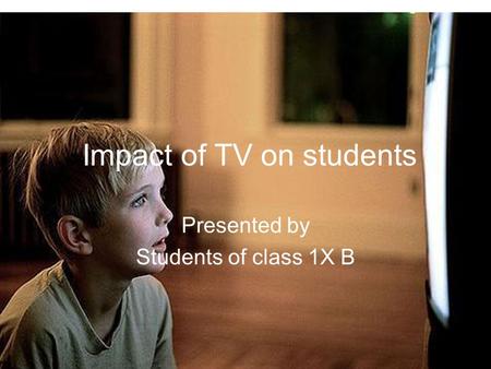 Impact of TV on students Presented by Students of class 1X B.