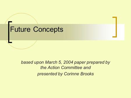Future Concepts based upon March 5, 2004 paper prepared by the Action Committee and presented by Corinne Brooks.
