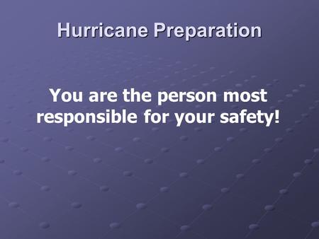 Hurricane Preparation You are the person most responsible for your safety!