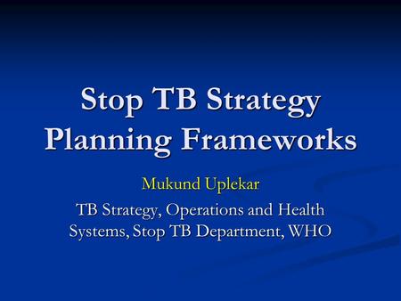 Stop TB Strategy Planning Frameworks Mukund Uplekar TB Strategy, Operations and Health Systems, Stop TB Department, WHO.