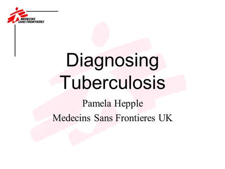 Diagnosing Tuberculosis Pamela Hepple Medecins Sans Frontieres UK.