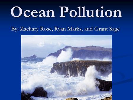Ocean Pollution By: Zachary Rose, Ryan Marks, and Grant Sage.