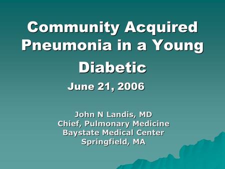Community Acquired Pneumonia in a Young Diabetic June 21, 2006 John N Landis, MD Chief, Pulmonary Medicine Baystate Medical Center Springfield, MA.