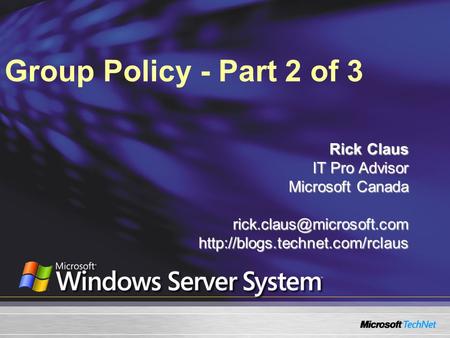 Group Policy - Part 2 of 3 Rick Claus IT Pro Advisor Microsoft Canada