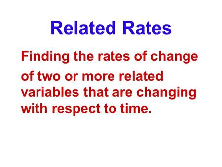 Related Rates Finding the rates of change of two or more related variables that are changing with respect to time.