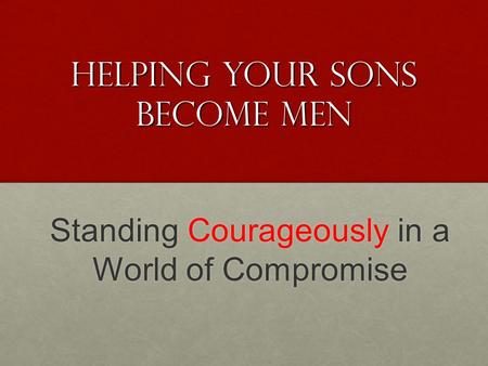 Helping your sons Become Men Standing Courageously in a World of Compromise.