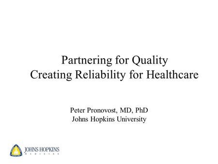 Partnering for Quality Creating Reliability for Healthcare Peter Pronovost, MD, PhD Johns Hopkins University.