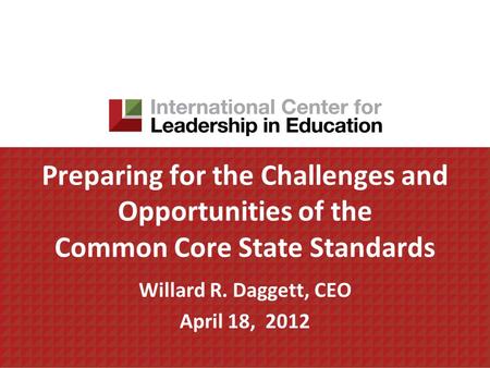 Preparing for the Challenges and Opportunities of the Common Core State Standards Willard R. Daggett, CEO April 18, 2012.