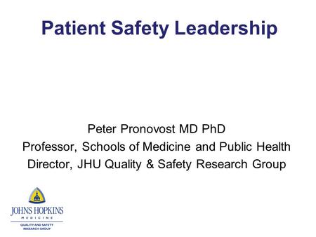 Patient Safety Leadership Peter Pronovost MD PhD Professor, Schools of Medicine and Public Health Director, JHU Quality & Safety Research Group.