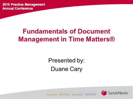 2010 Practice Management Annual Conference Fundamentals of Document Management in Time Matters® Presented by: Duane Cary.