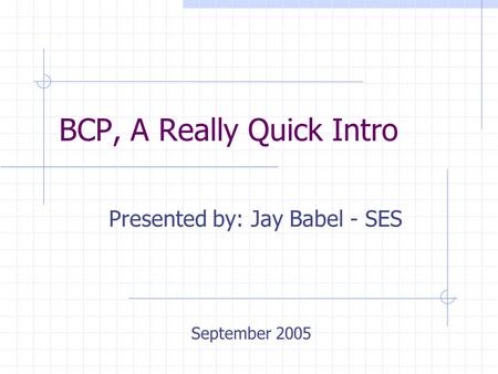 BCP, A Really Quick Intro Presented by: Jay Babel - SES September 2005.