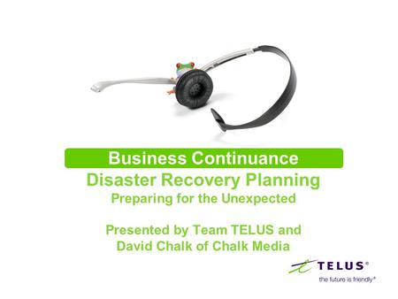 Business Continuance Disaster Recovery Planning Preparing for the Unexpected Presented by Team TELUS and David Chalk of Chalk Media Kevin to introduce.