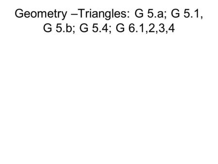 Geometry –Triangles: G 5.a; G 5.1, G 5.b; G 5.4; G 6.1,2,3,4