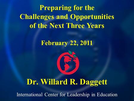 International Center for Leadership in Education Dr. Willard R. Daggett Preparing for the Challenges and Opportunities of the Next Three Years February.