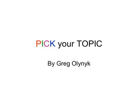 PICK your TOPIC By Greg Olynyk. PICKPICK P assion or P ersonal I nterest (your audience is interested ?) C urious (willing to research it) K nowledge.