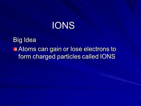 IONS Big Idea Atoms can gain or lose electrons to form charged particles called IONS.