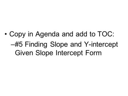 Copy in Agenda and add to TOC: –#5 Finding Slope and Y-intercept Given Slope Intercept Form.