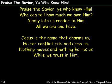Praise The Savior, Ye Who Know Him! Praise the Savior, ye who know Him! Who can tell how much we owe Him? Gladly lets us render to Him All we are and have.