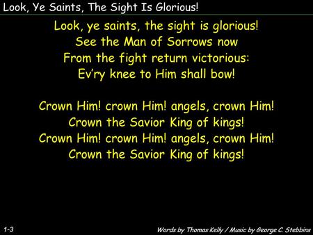 Look, Ye Saints, The Sight Is Glorious! 1-3 Look, ye saints, the sight is glorious! See the Man of Sorrows now From the fight return victorious: Evry knee.