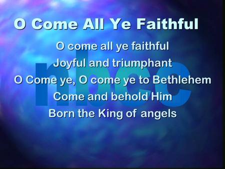 O Come All Ye Faithful O come all ye faithful Joyful and triumphant O Come ye, O come ye to Bethlehem Come and behold Him Born the King of angels.
