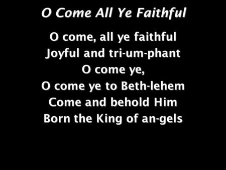 O Come All Ye Faithful O come, all ye faithful Joyful and tri-um-phant O come ye, O come ye to Beth-lehem Come and behold Him Born the King of an-gels.