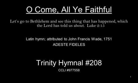 O Come, All Ye Faithful Lets go to Bethlehem and see this thing that has happened, which the Lord has told us about. Luke 2:15 Latin hymn; attributed to.