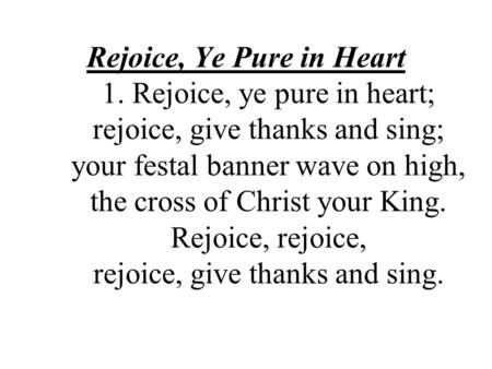 Rejoice, Ye Pure in Heart 1. Rejoice, ye pure in heart; rejoice, give thanks and sing; your festal banner wave on high, the cross of Christ your King.
