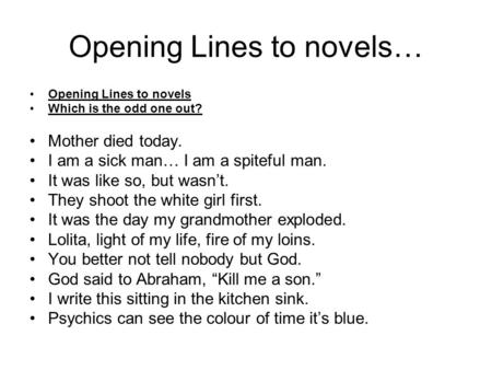 Opening Lines to novels… Opening Lines to novels Which is the odd one out? Mother died today. I am a sick man… I am a spiteful man. It was like so, but.