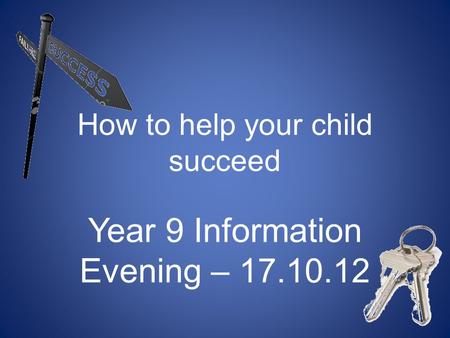 How to help your child succeed Year 9 Information Evening – 17.10.12.
