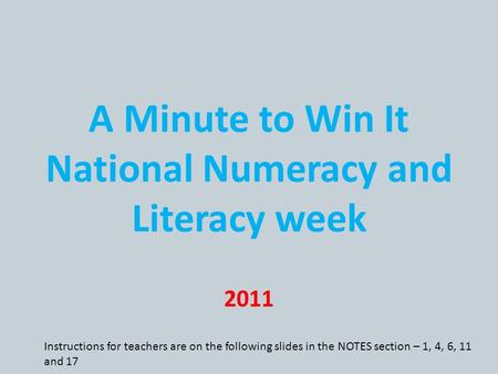 A Minute to Win It National Numeracy and Literacy week 2011 Instructions for teachers are on the following slides in the NOTES section – 1, 4, 6, 11 and.
