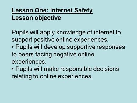 Lesson One: Internet Safety Lesson objective Pupils will apply knowledge of internet to support positive online experiences. Pupils will develop supportive.