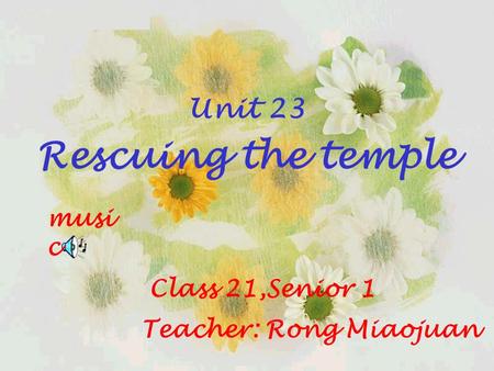 Class 21,Senior 1 Unit 23 Rescuing the temple Teacher: Rong Miaojuan musi c.