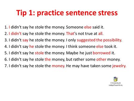 Tip 1: practice sentence stress 1. I didn't say he stole the money. Someone else said it. 2. I didn't say he stole the money. That's not true at all. 3.
