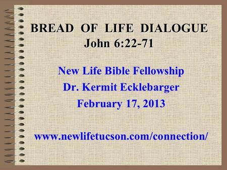 BREAD OF LIFE DIALOGUE John 6:22-71 New Life Bible Fellowship Dr. Kermit Ecklebarger February 17, 2013 www.newlifetucson.com/connection/