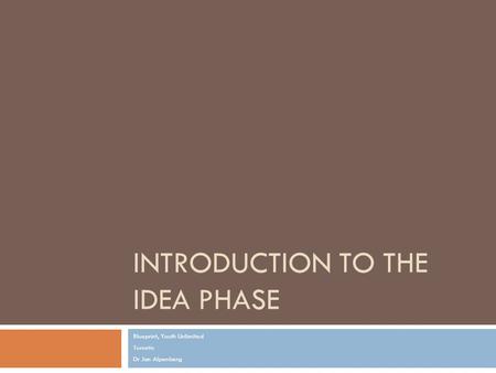INTRODUCTION TO THE IDEA PHASE Blueprint, Youth Unlimited Toronto Dr Jan Alpenberg.
