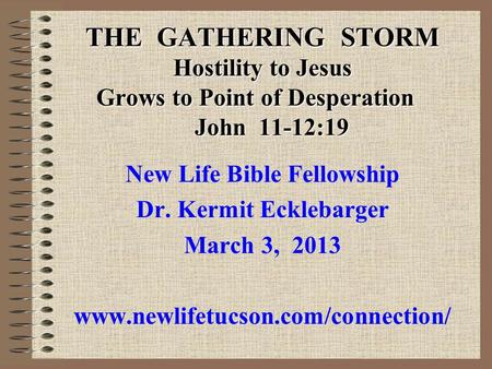THE GATHERING STORM Hostility to Jesus Grows to Point of Desperation John 11-12:19 New Life Bible Fellowship Dr. Kermit Ecklebarger March 3, 2013 www.newlifetucson.com/connection/
